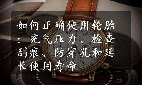 如何正确使用轮胎：充气压力、检查刮痕、防穿孔和延长使用寿命