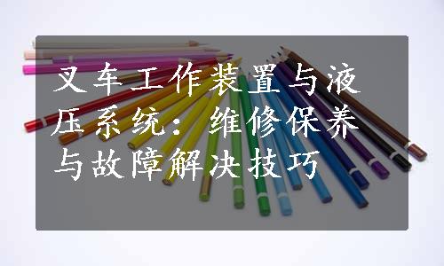 叉车工作装置与液压系统：维修保养与故障解决技巧