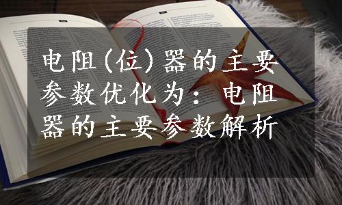 电阻(位)器的主要参数优化为：电阻器的主要参数解析