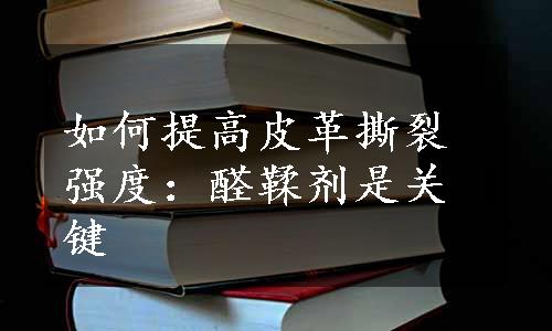 如何提高皮革撕裂强度：醛鞣剂是关键