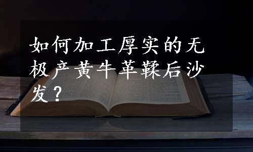 如何加工厚实的无极产黄牛革鞣后沙发？