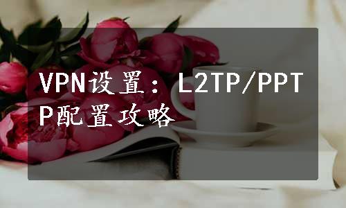 VPN设置：L2TP/PPTP配置攻略