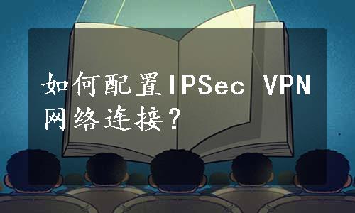 如何配置IPSec VPN网络连接？