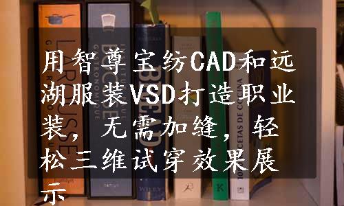 用智尊宝纺CAD和远湖服装VSD打造职业装，无需加缝，轻松三维试穿效果展示