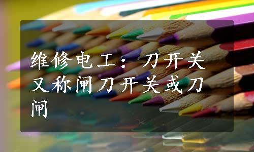 维修电工：刀开关又称闸刀开关或刀闸