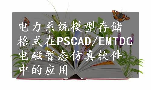 电力系统模型存储格式在PSCAD/EMTDC电磁暂态仿真软件中的应用