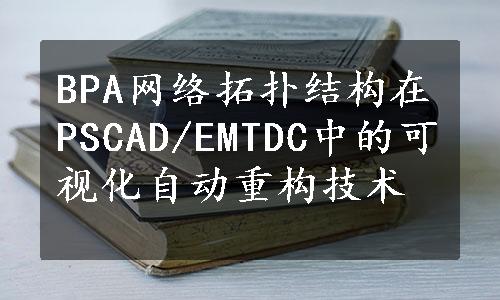 BPA网络拓扑结构在PSCAD/EMTDC中的可视化自动重构技术