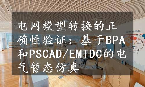 电网模型转换的正确性验证：基于BPA和PSCAD/EMTDC的电气暂态仿真