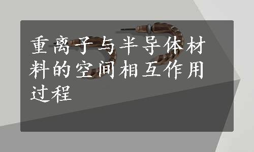 重离子与半导体材料的空间相互作用过程