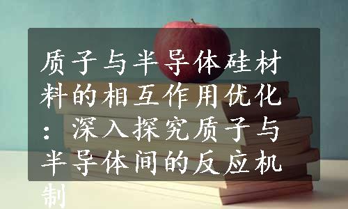 质子与半导体硅材料的相互作用优化：深入探究质子与半导体间的反应机制