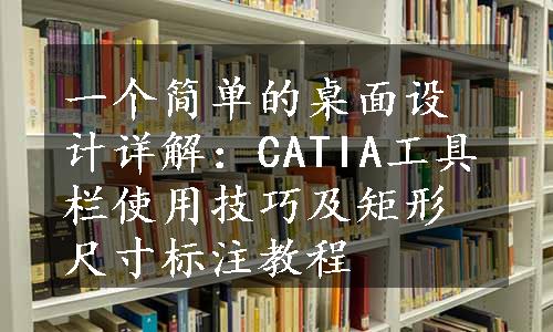 一个简单的桌面设计详解：CATIA工具栏使用技巧及矩形尺寸标注教程