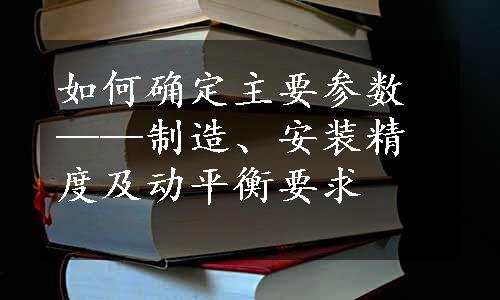 如何确定主要参数——制造、安装精度及动平衡要求