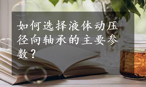 如何选择液体动压径向轴承的主要参数？