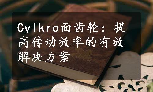 Cylkro面齿轮：提高传动效率的有效解决方案