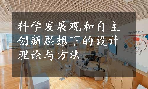 科学发展观和自主创新思想下的设计理论与方法