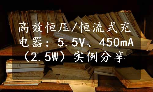 高效恒压/恒流式充电器：5.5V、450mA（2.5W）实例分享