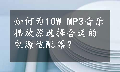 如何为10W MP3音乐播放器选择合适的电源适配器？