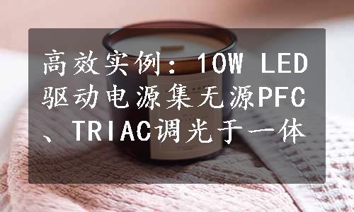 高效实例：10W LED驱动电源集无源PFC、TRIAC调光于一体