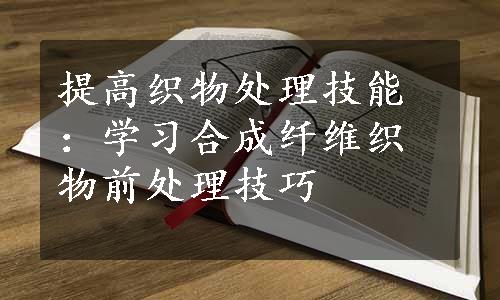 提高织物处理技能：学习合成纤维织物前处理技巧