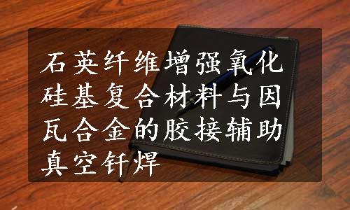 石英纤维增强氧化硅基复合材料与因瓦合金的胶接辅助真空钎焊