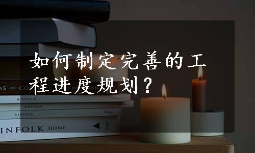 如何制定完善的工程进度规划？