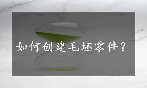 如何创建毛坯零件？