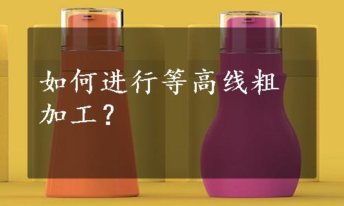 如何进行等高线粗加工？