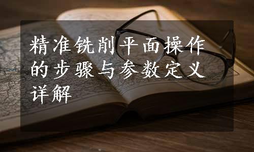 精准铣削平面操作的步骤与参数定义详解