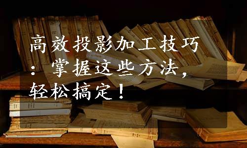 高效投影加工技巧：掌握这些方法，轻松搞定！