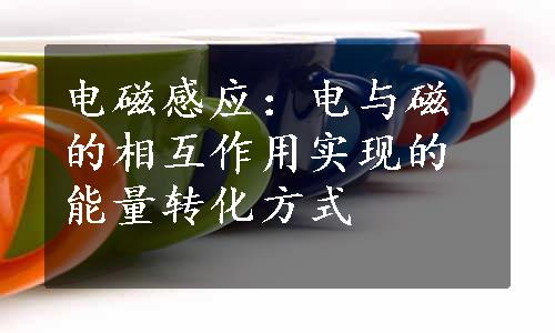 电磁感应：电与磁的相互作用实现的能量转化方式