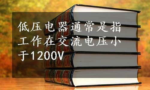 低压电器通常是指工作在交流电压小于1200V