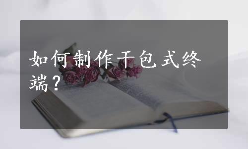 如何制作干包式终端？