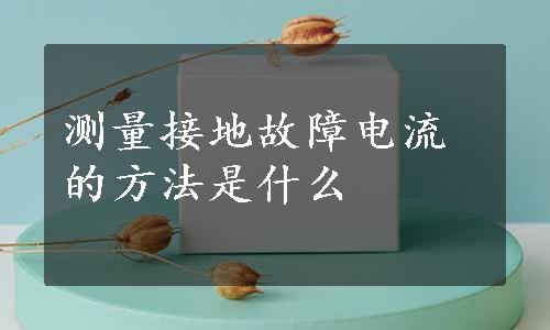 测量接地故障电流的方法是什么