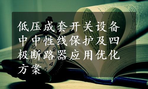 低压成套开关设备中中性线保护及四极断路器应用优化方案