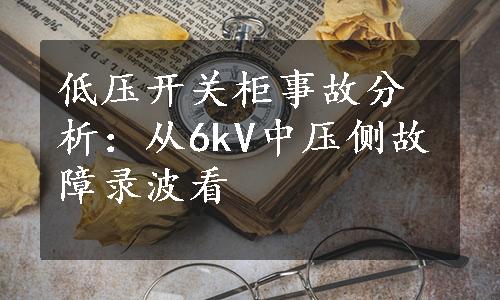 低压开关柜事故分析：从6kV中压侧故障录波看