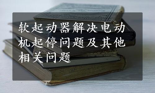 软起动器解决电动机起停问题及其他相关问题