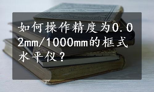 如何操作精度为0.02mm/1000mm的框式水平仪？