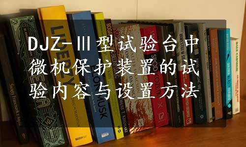 DJZ-Ⅲ型试验台中微机保护装置的试验内容与设置方法