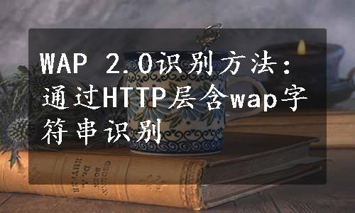 WAP 2.0识别方法：通过HTTP层含wap字符串识别