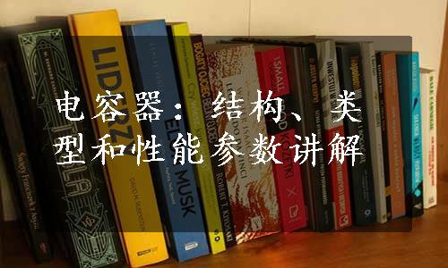 电容器：结构、类型和性能参数讲解