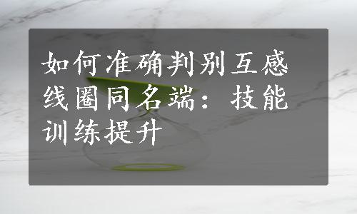 如何准确判别互感线圈同名端：技能训练提升