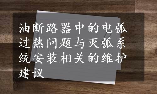 油断路器中的电弧过热问题与灭弧系统安装相关的维护建议