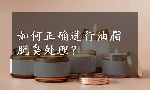 如何正确进行油脂脱臭处理？