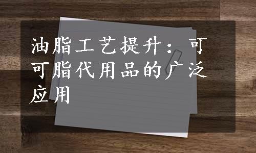 油脂工艺提升：可可脂代用品的广泛应用