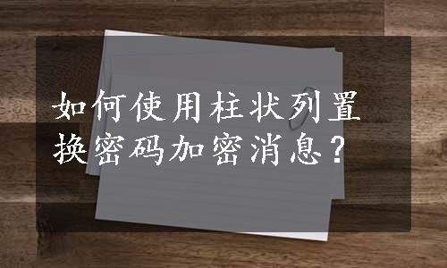 如何使用柱状列置换密码加密消息？