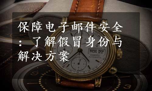 保障电子邮件安全：了解假冒身份与解决方案