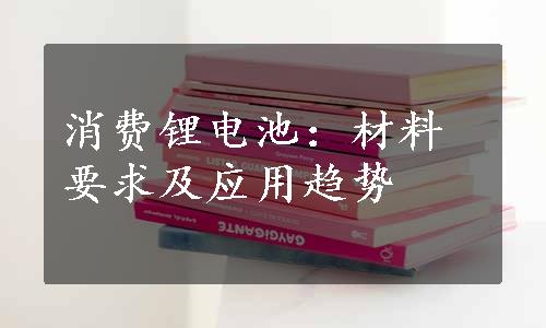 消费锂电池：材料要求及应用趋势