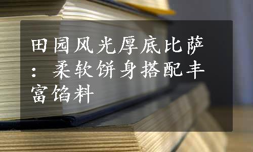 田园风光厚底比萨：柔软饼身搭配丰富馅料