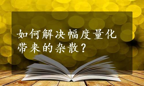 如何解决幅度量化带来的杂散？