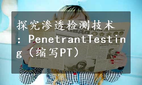 探究渗透检测技术：PenetrantTesting（缩写PT）